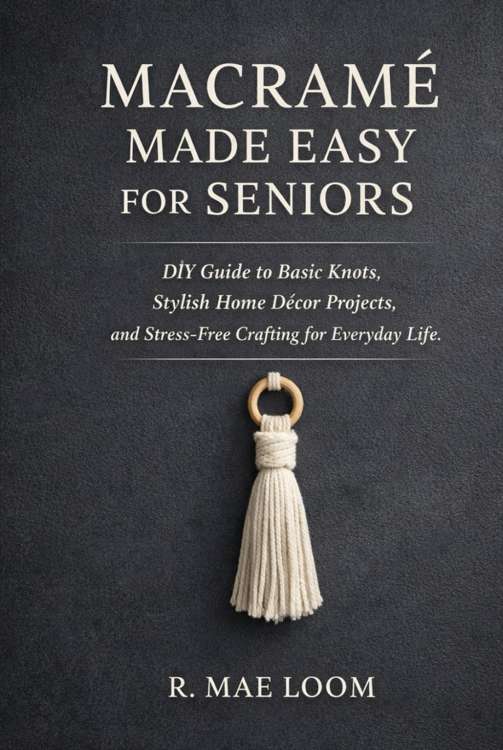 MACRAMÉ MADE EASY FOR SENIORS: DIY Step by Step Guide to Basic Knots Stylish Home Décor Projects, and Stress-Free Crafting for Everyday Life.