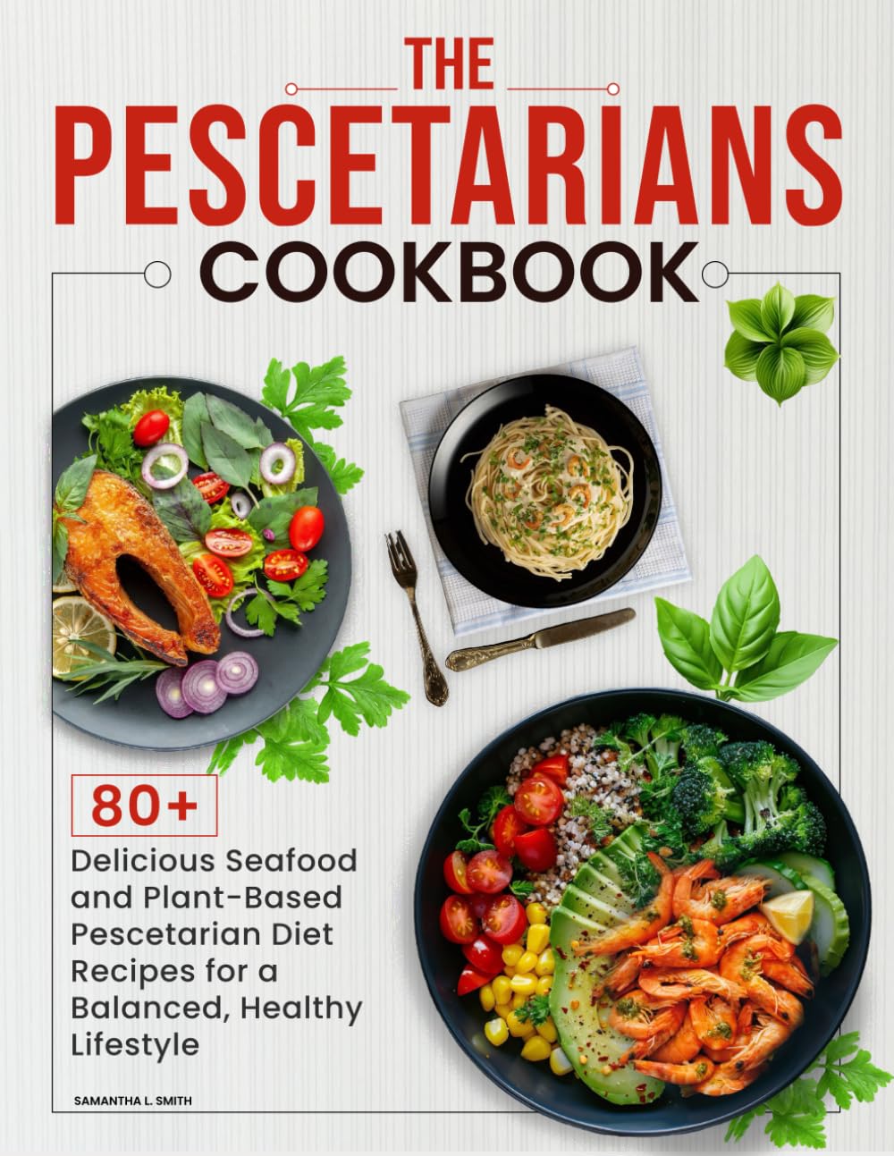 The Pescetarian Cookbook: 80+ Delicious Seafood and Plant-Based Pescetarian Diet Recipes for a Balanced, Healthy Lifestyle