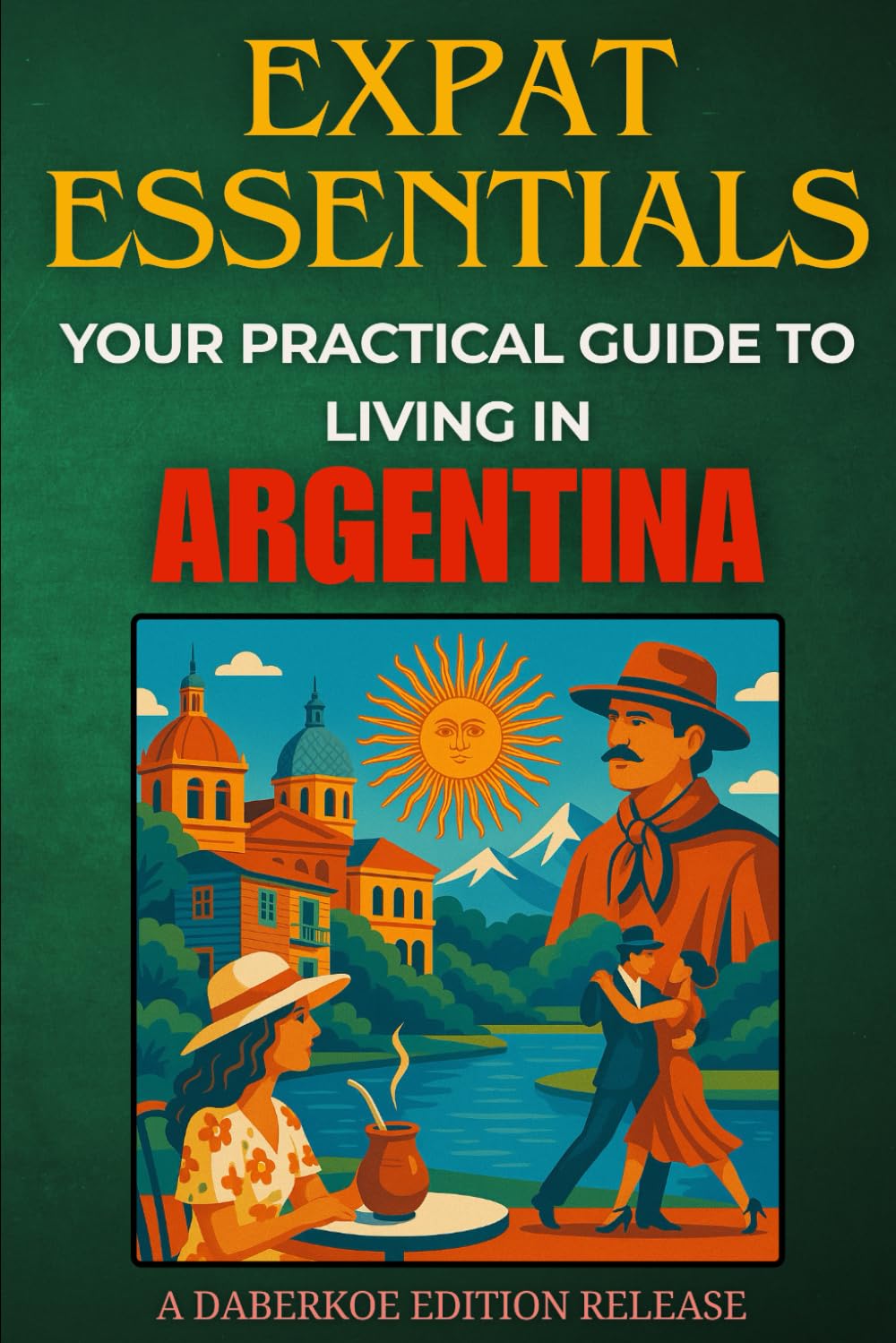 Expat Essentials : Your Practical Guide to Living in Argentina: Visas, Housing, Culture, Healthcare, Language, and Local Integration for Expats