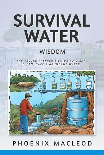 Survival Water Wisdom: The Secure Prepper's Guide to Clear, Clean, Safe &amp; Abundant Water