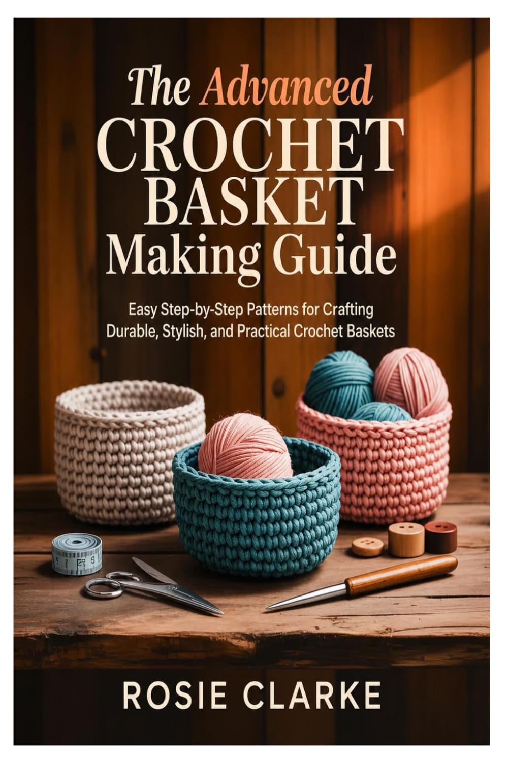 The Advanced Crochet Basket Making Guide: Easy Step-by-Step Patterns for Crafting Durable, Stylish, and Practical Crochet Baskets