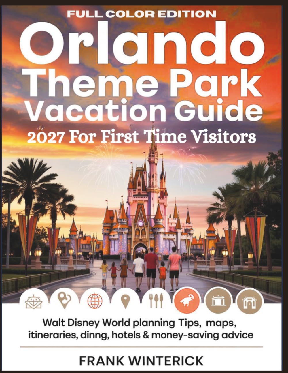 ORLANDO THEME PARK Vacation Guide 2027 for First-Time Visitors (Full Color Edition): Walt Disney World Planning Tips, Maps, Itineraries, Dining, Hotels & Money-Saving Advice