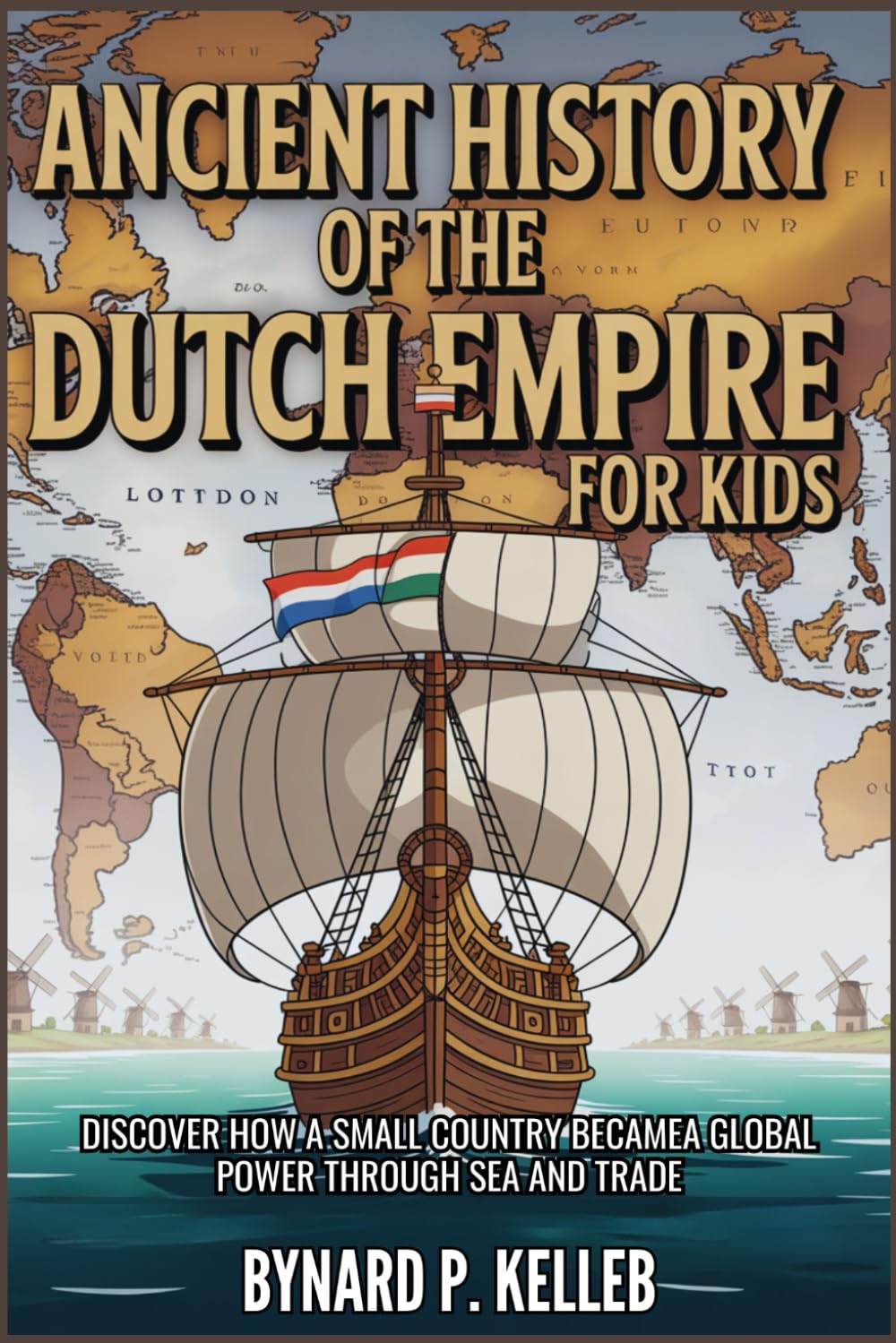 Ancient History Of The Dutch Empire For Kids: Discover How a Small Country Became a Global Power Through Sea and Trade (Children History Book, Profession & Biography)