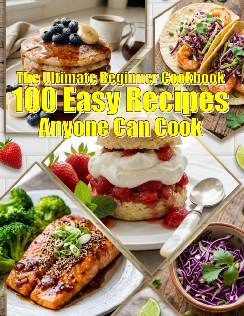 The Ultimate Beginner Cookbook: 100 Easy Recipes Anyone Can Cook: Recipes for Breakfast, Lunch, Dinner, and Dessert