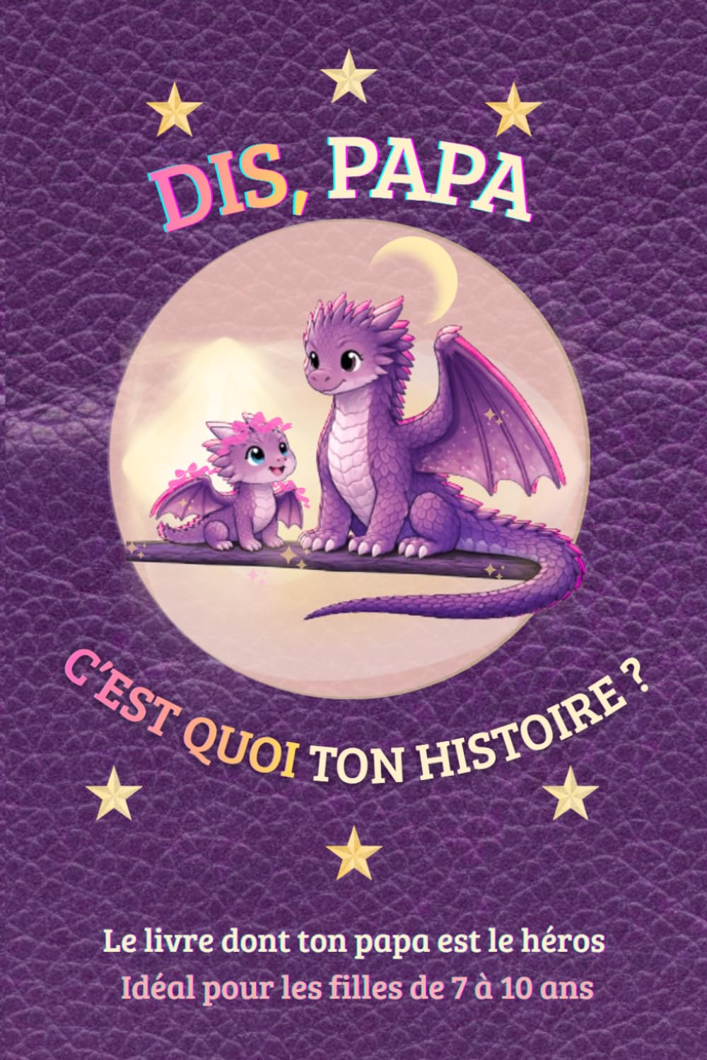 DIS, PAPA C'EST QUOI TON HISTOIRE ?: Le livre dont ton papa est le héros - Idéal pour les filles de 7 à 10 ans
