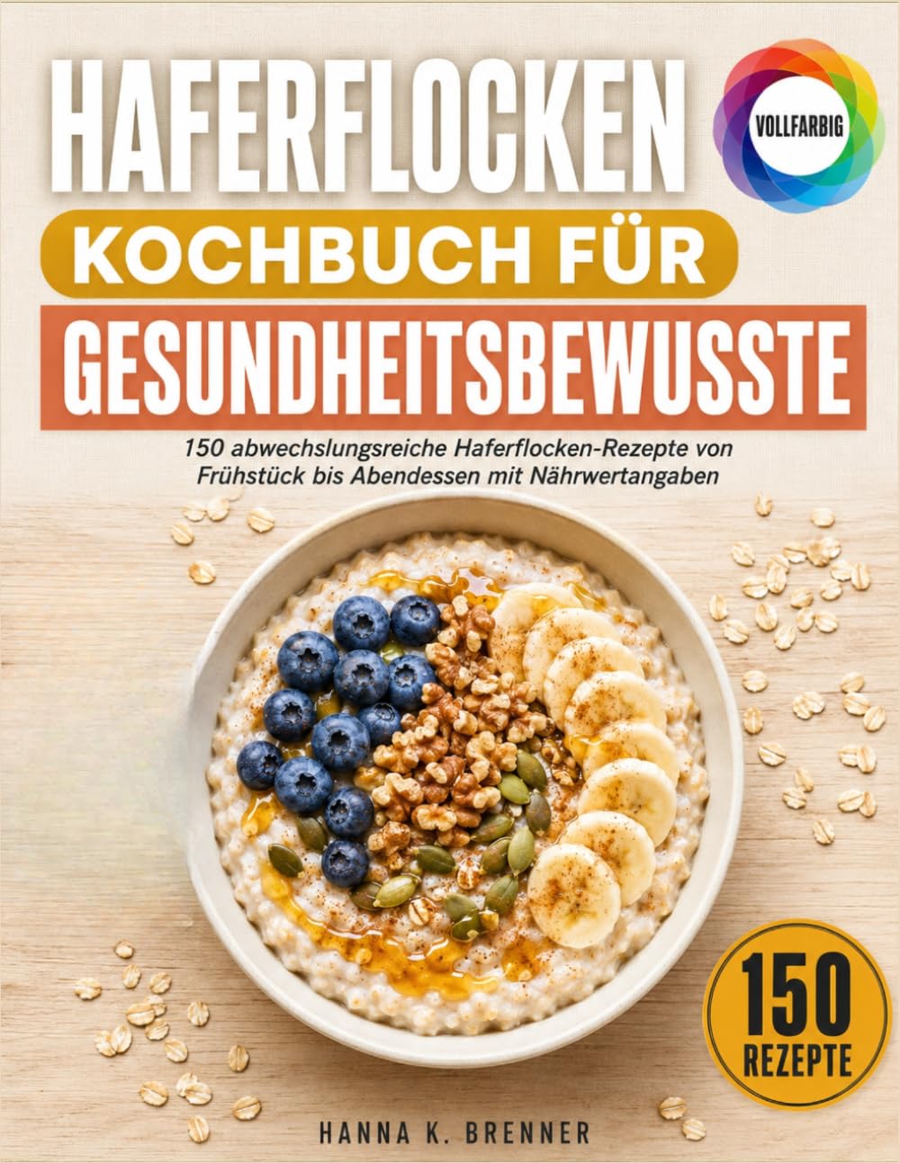 Haferflocken Kochbuch für Gesundheitsbewusste: 150 Abwechslungsreiche Haferflocken-Rezepte Von Frühstück Bis Abendessen Mit Nährwertangaben