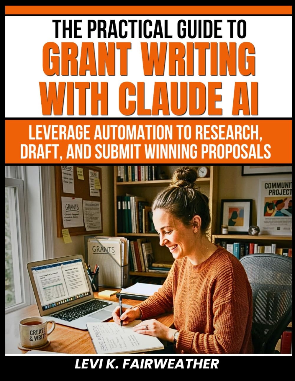 The Practical Guide to Grant Writing with Claude AI: Leverage Automation to Research, Draft, and Submit Winning Proposals