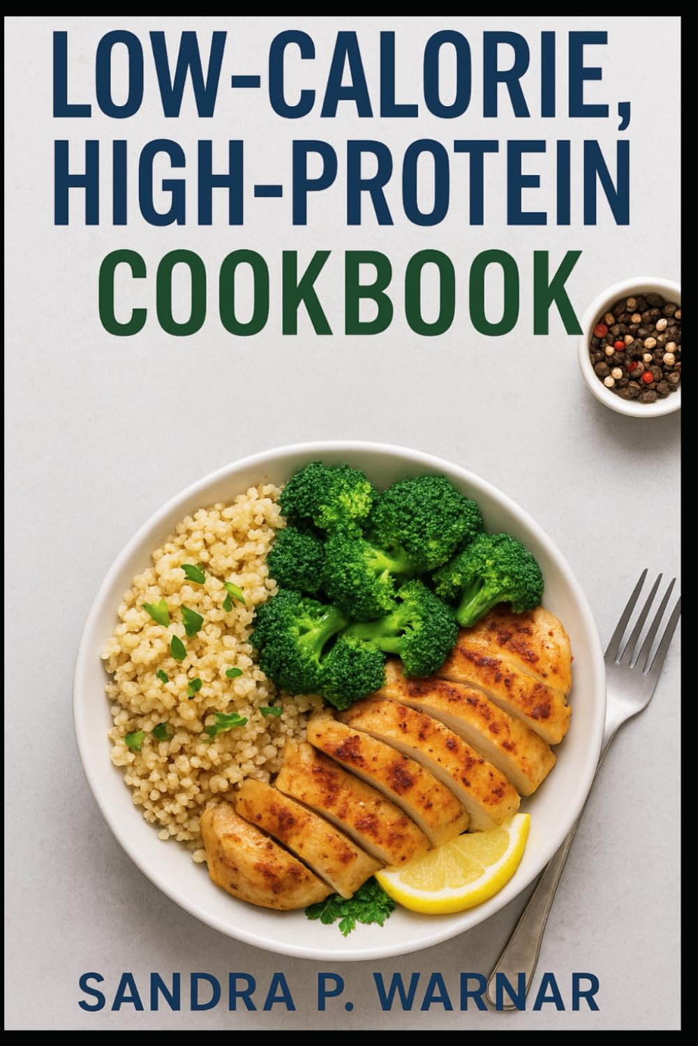LOW-CALORIE, HIGH-PROTEIN COOKBOOK: Delicious Recipes for Weight Loss, Lean Muscle, and Lasting Energy