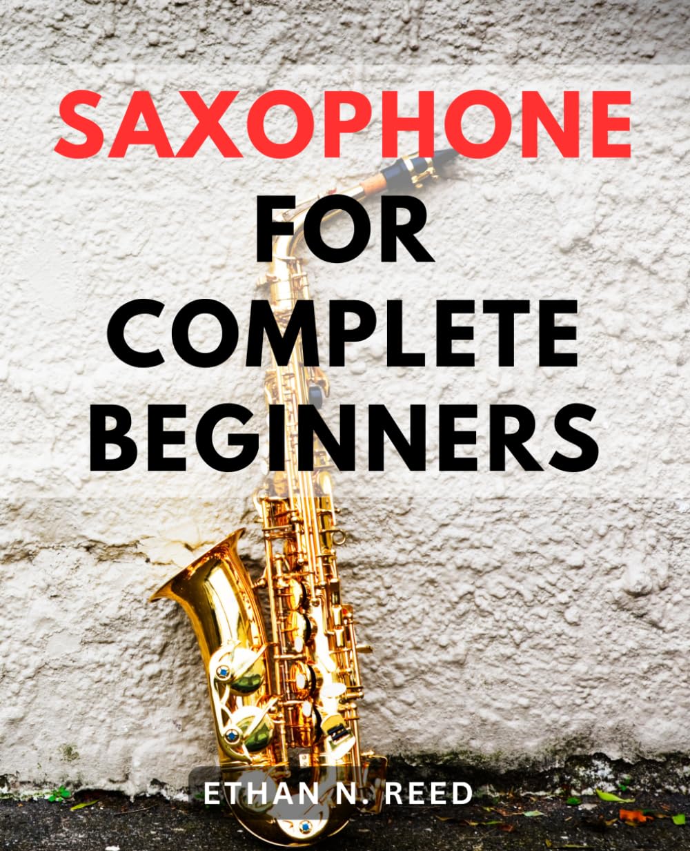 Saxophone For Complete Beginners: A Comprehensive Guide to Mastering the Art of Playing the-Saxophone-| Learn the-Basics, Master Techniques, and Play Your Favorite Tunes with Confidence