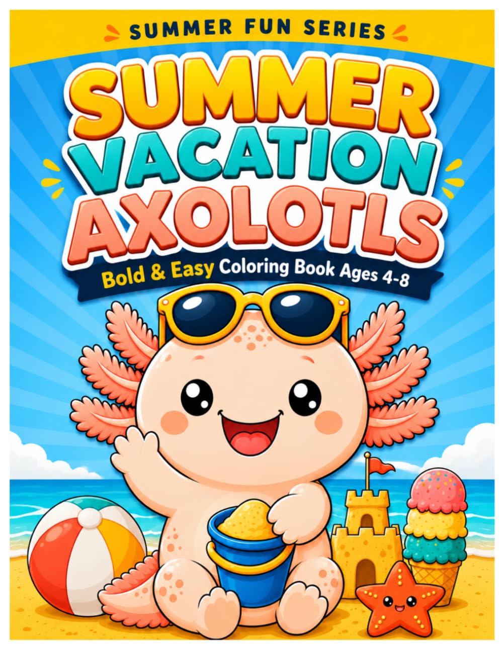Cozy Axolotls Summer Adventures: Bold and Easy Summer Fun for Ages 4-8 | Cute Axolotl Coloring Pages with Beaches, Ice Cream, Camping, and Vacation Activities