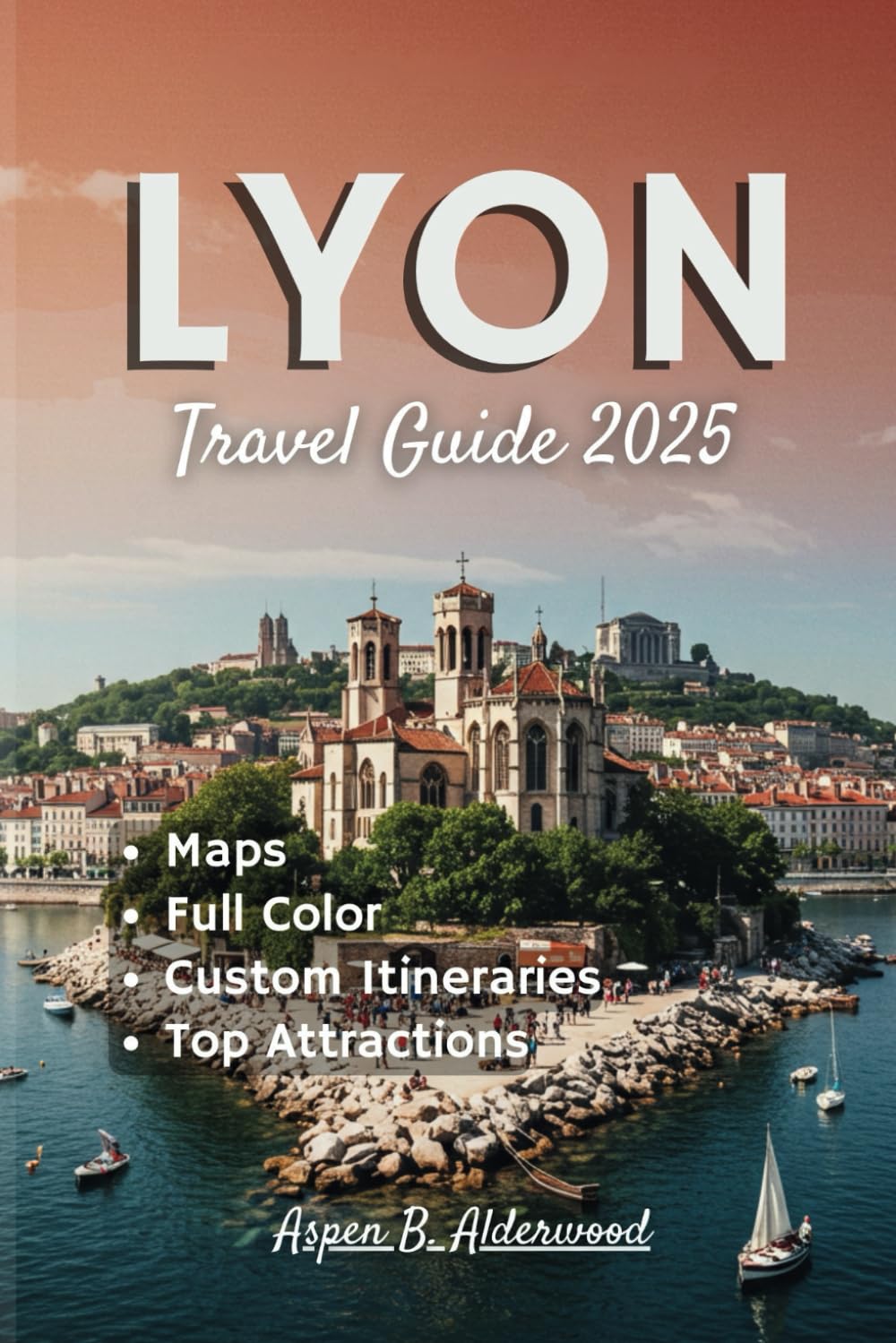 LYON TRAVEL GUIDE 2025: Experience France’s Gastronomic Capital with Custom Itineraries, Detailed Maps, and Historical Landmarks Along the Rhône-Saône Rivers. (Travel Guides in Full Colour)