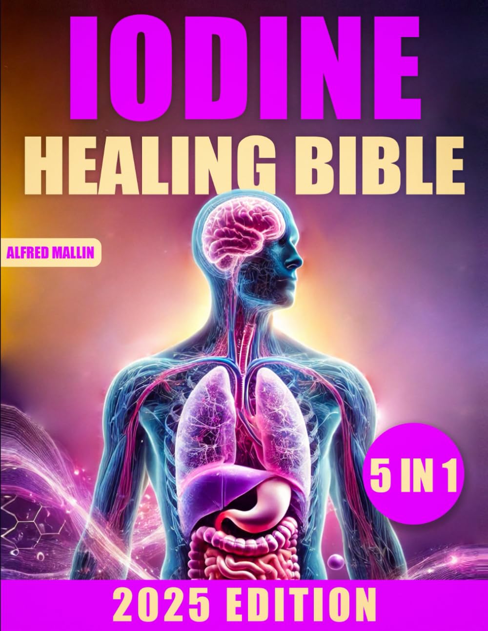 The Iodine Healing Bible: [5 in 1] Discover Iodine's Transformative Effects on Thyroid Function, Autoimmune Disease Management, Systematic Detoxification, and Enhanced Longevity