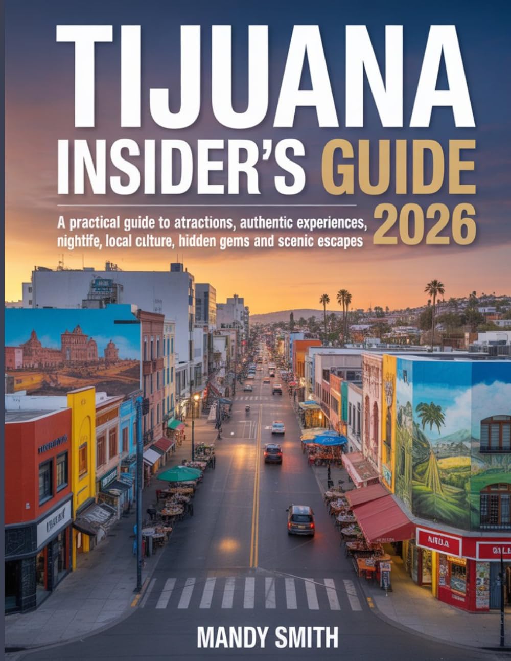 Tijuana Insider's Guide 2026: A Practical Guide to Attractions, Authentic Experiences, Nightlife, Local Culture, Food, Hidden Gems and Scenic Escapes