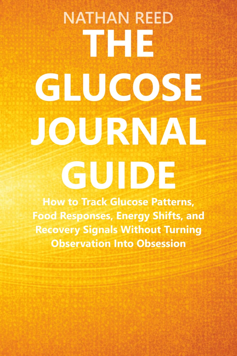 The Glucose Journal Guide: How to Track Glucose Patterns, Food Responses, Energy Shifts, and Recovery Signals Without Turning Observation Into Obsession