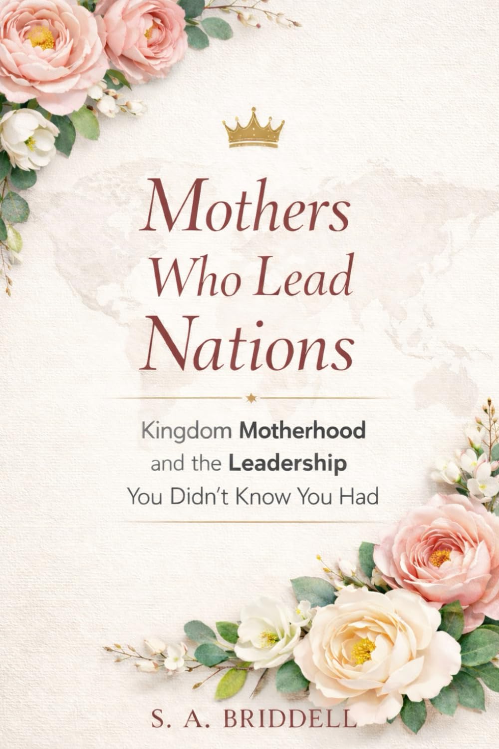 Mothers Who Lead Nations: Kingdom Motherhood and the Leadership You Didn’t Know You Had