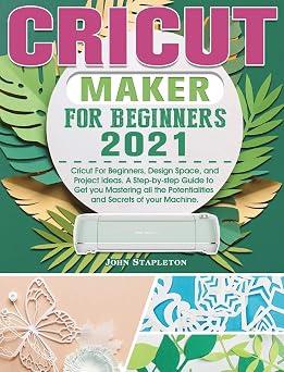 Cricut Maker for Beginners 2021 Cricut For Beginners, Design Space, and Project Ideas. A Step-by-step Guide to Get you Mastering all the Potentialities and Secrets of your Machine.