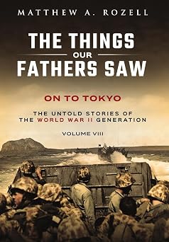On to Tokyo The Things Our Fathers Saw-The Untold Stories of the World War II Generation-Volume VIII