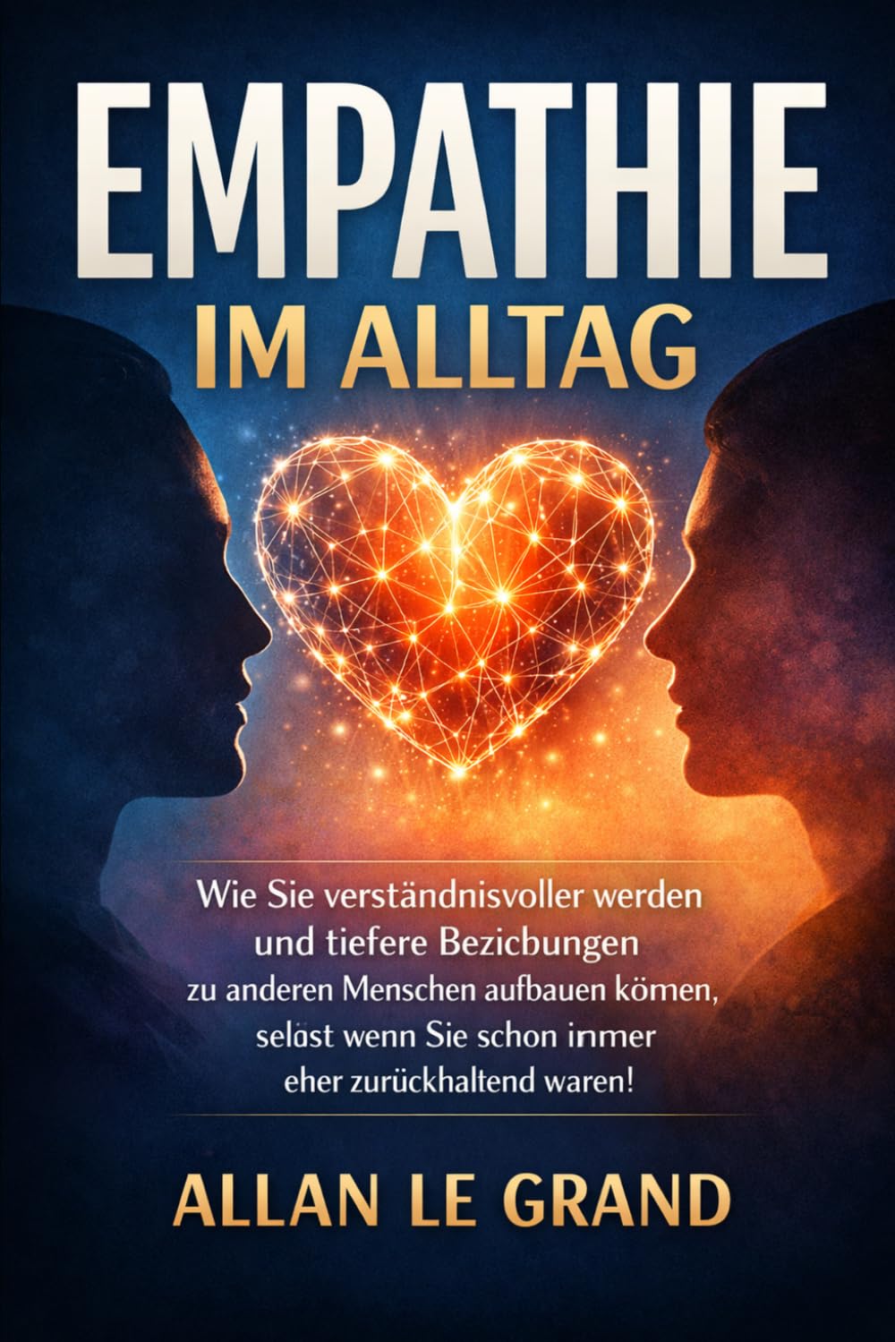 EMPATHIE IM ALLTAG: Wie Sie verständnisvoller werden und tiefere Beziehungen zu anderen Menschen aufbauen können, selbst wenn Sie schon immer eher zurückhaltend waren!