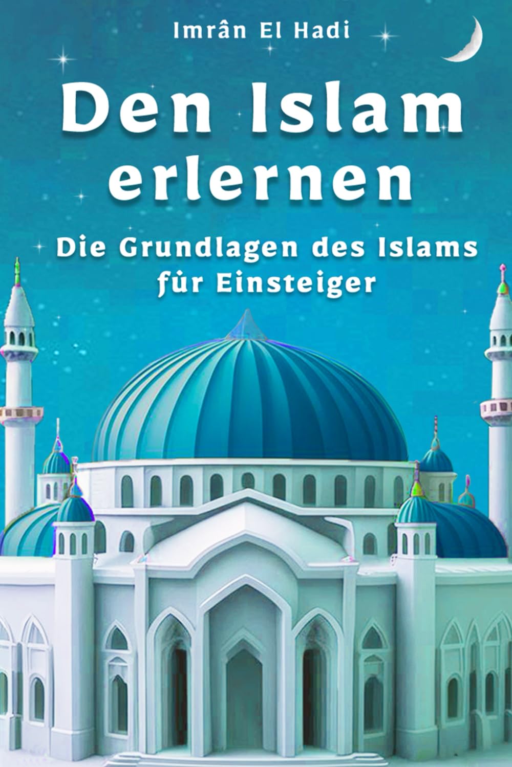 Den Islam erlernen: Die Grundlagen des Islams für Einsteiger – eine einfache und klare Einführung für die ganze Familie