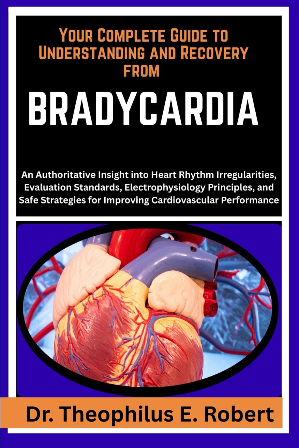 YOUR COMPLETE GUIDE TO UNDERSTANDING AND RECOVERY FROM BRADYCARDIA: An Authoritative Insight into Heart Rhythm Irregularities, Evaluation Standards, ... for Improving Cardiovascular Performance