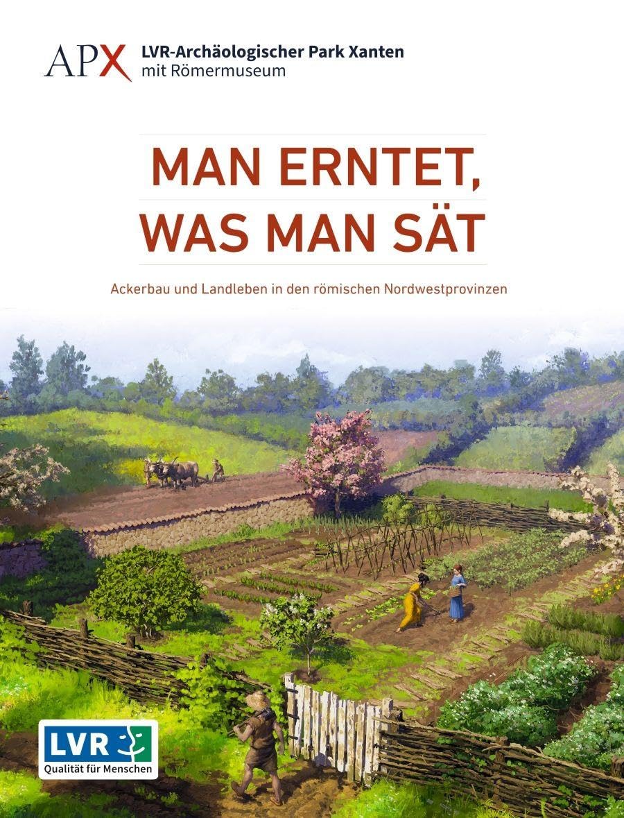 Man erntet, was man sät: Ackerbau und Landleben in den römischen Nordwestprovinzen (Führer und Schriften des LVR-Archäologischen Parks Xanten)