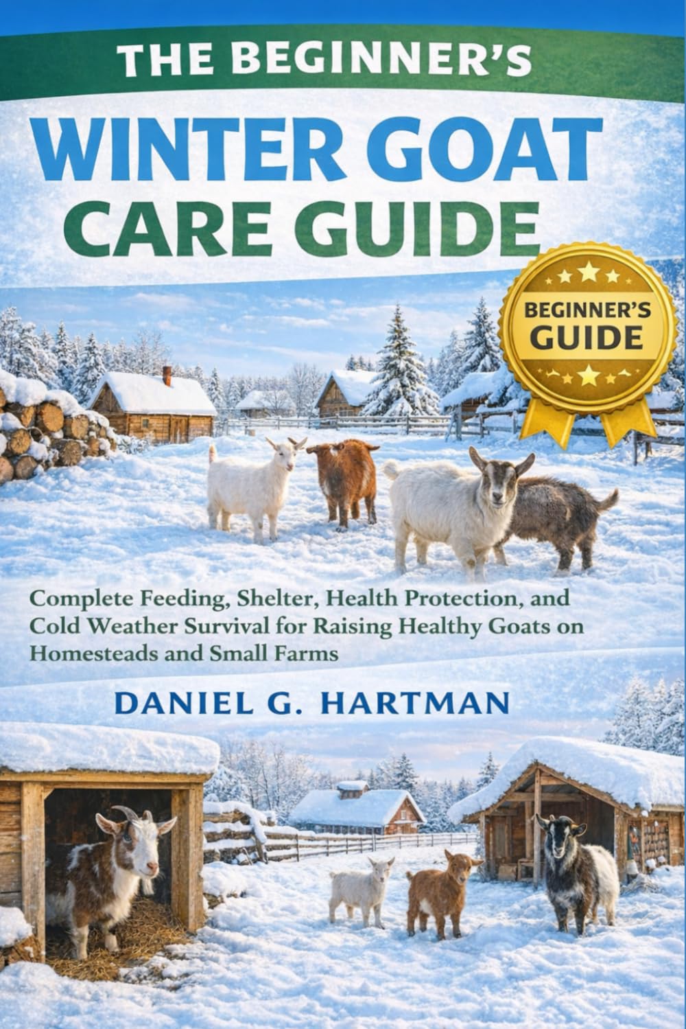 The Beginner’s Winter Goat Care Guide: Complete Feeding, Shelter, Health Protection, and Cold Weather Survival for Raising Healthy Goats on Homesteads and Small Farms