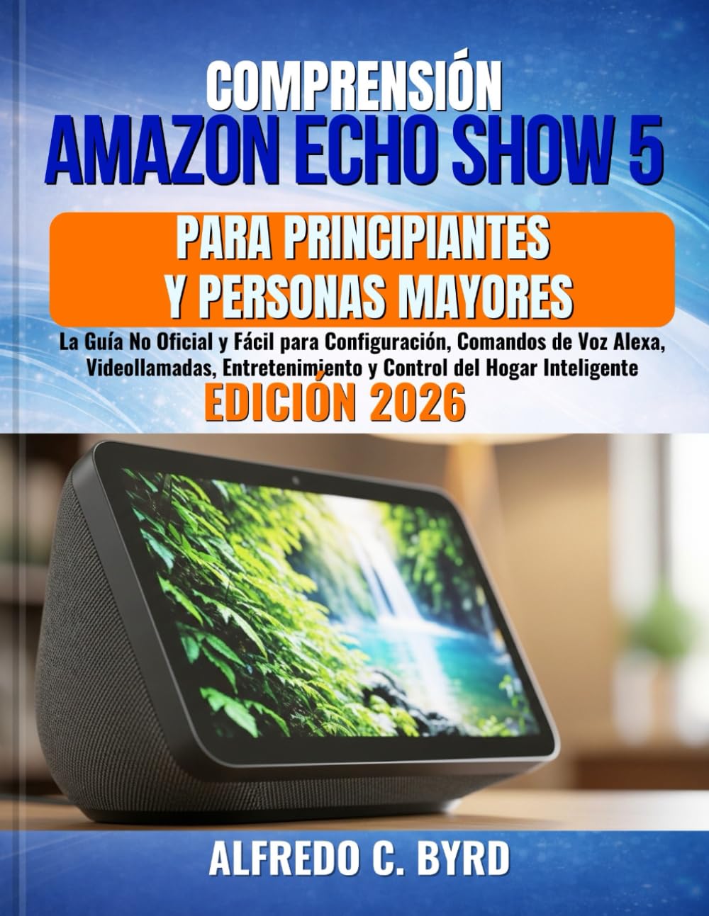 Comprensión Amazon Echo Show 5 para Principiantes y Personas Mayores: La Guía No Oficial y Fácil para Configuración, Comandos de Voz Alexa, ... y Control del Hogar Inteligente