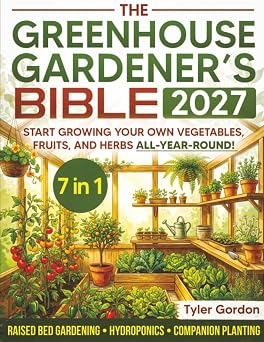 The Greenhouse Gardeners Bible The Most Complete Guide to Start Growing your Own Vegetables, Fruits, and Herbs All-Year-Round | Raised Bed Gardening, Hydroponics & Companion Planting