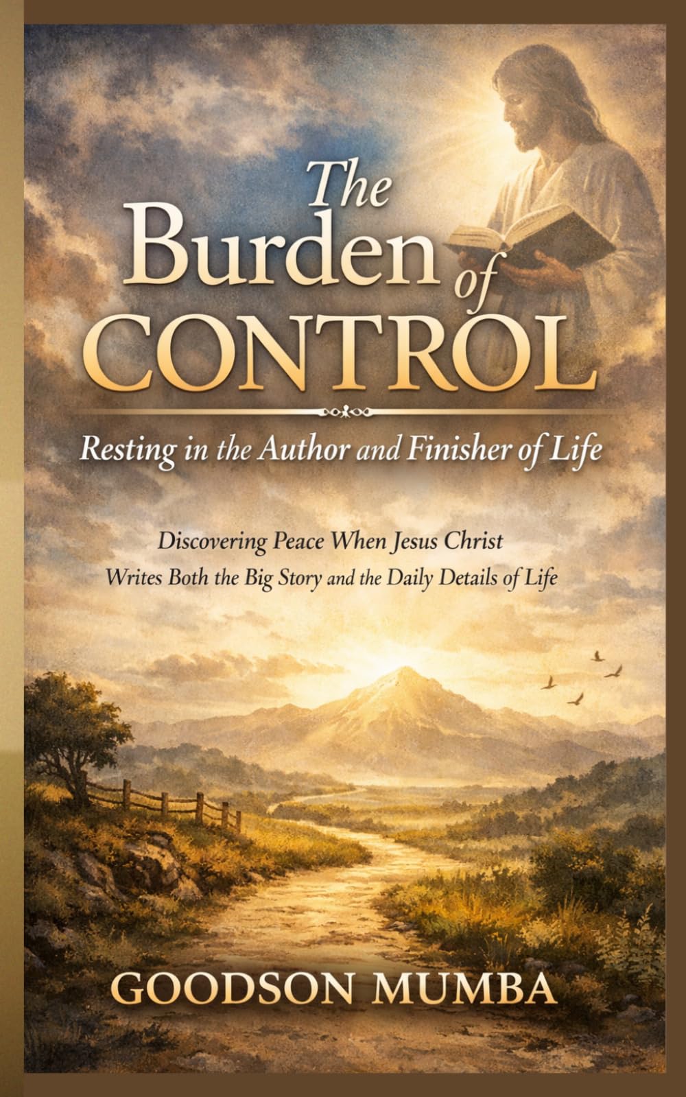 The Burden of Control: Resting in the Author and Finisher of Life: Discovering Peace When Jesus Christ Writes Both the Big Story and the Daily Details of Life