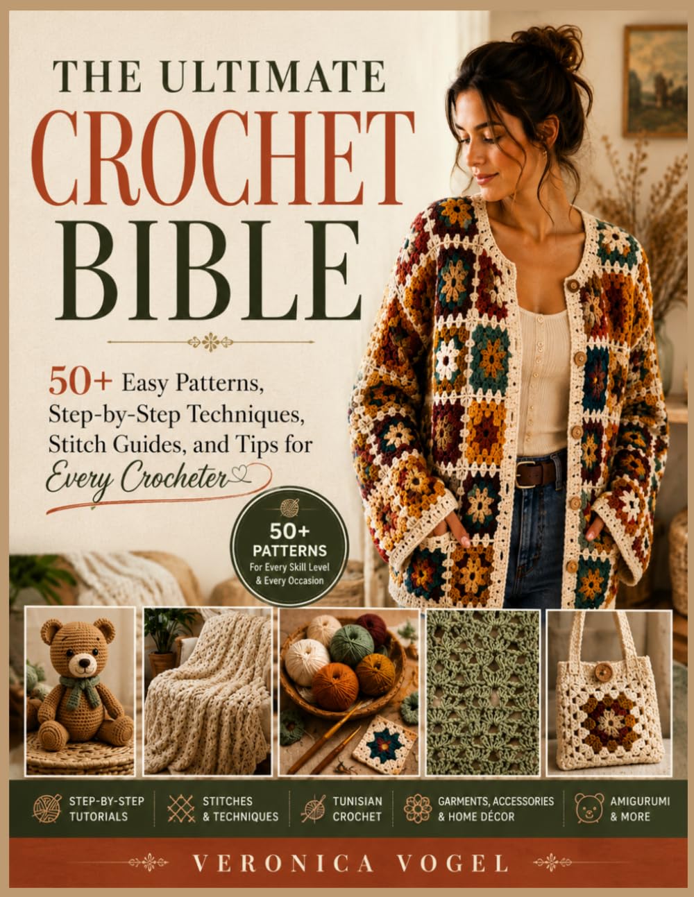 THE ULTIMATE CROCHET BIBLE: 50+ Easy Patterns, Step-by-Step Techniques, Stitch Guides, and Tips for Every Crocheter