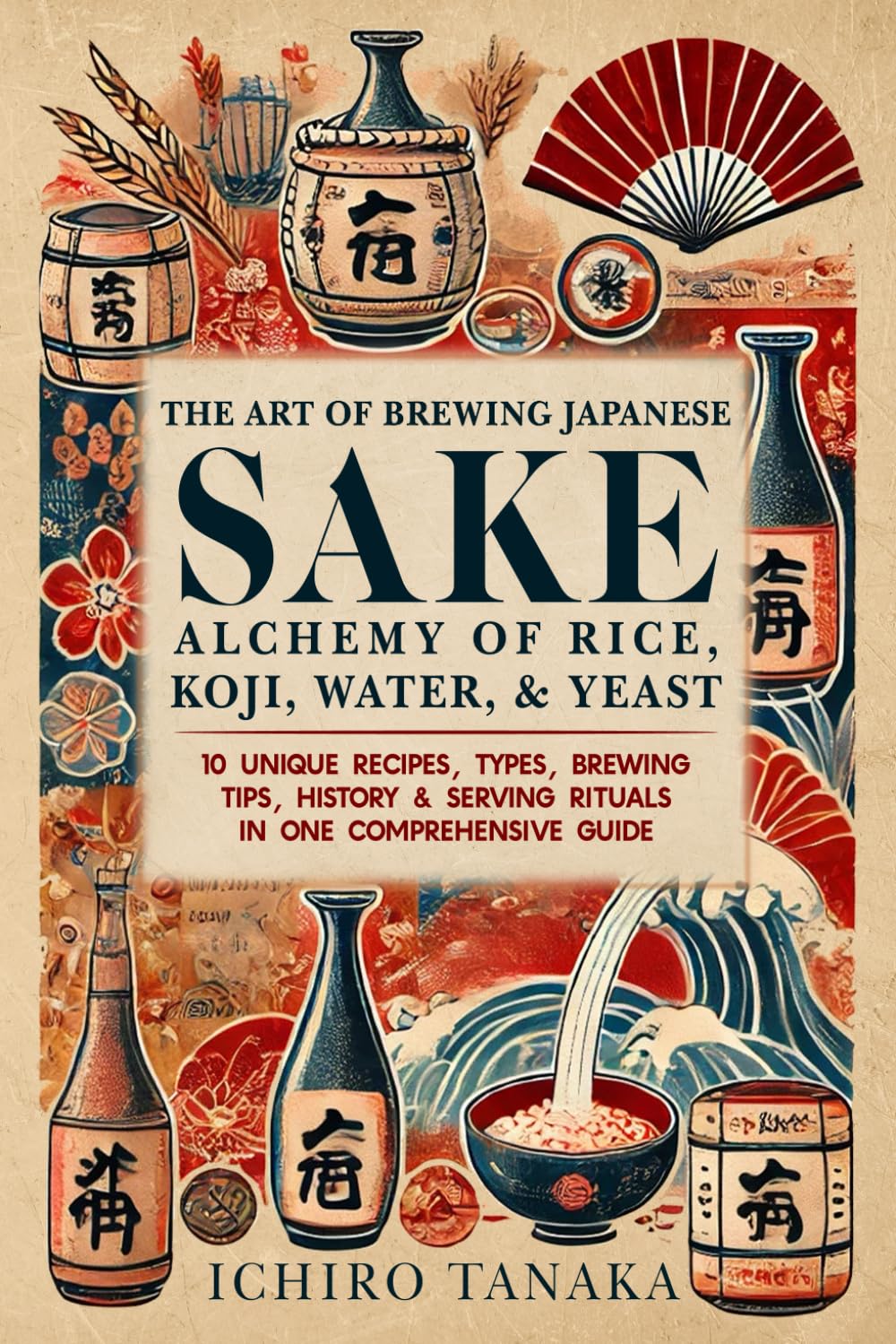 The Art of Brewing Japanese Sake: Alchemy of Rice, Koji, Water & Yeast