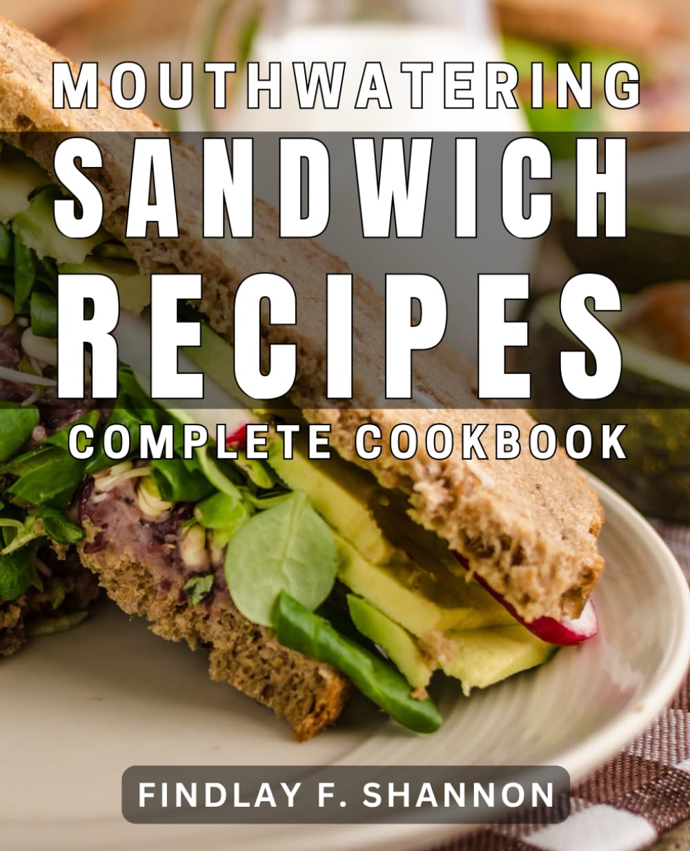 Mouthwatering Sandwich Recipes: Complete Cookbook: Irresistible Sandwich Creations: Delicious Recipes for every Occasion