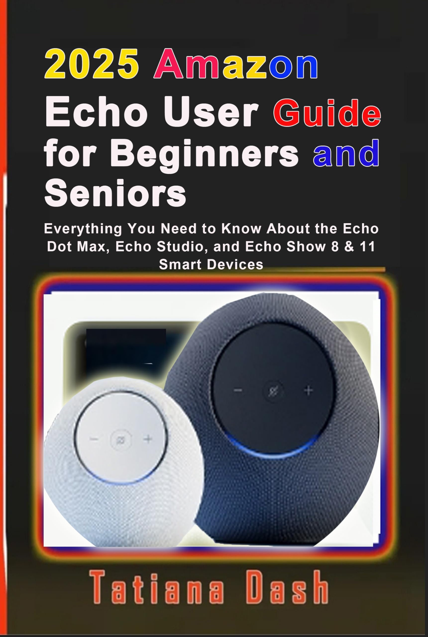 2025 Amazon Echo User Guide for Beginners and Seniors: Everything You Need to Know About the Echo Dot Max, Echo Studio, and Echo Show 8 & 11 Smart Devices (Gadgets simplified guides)