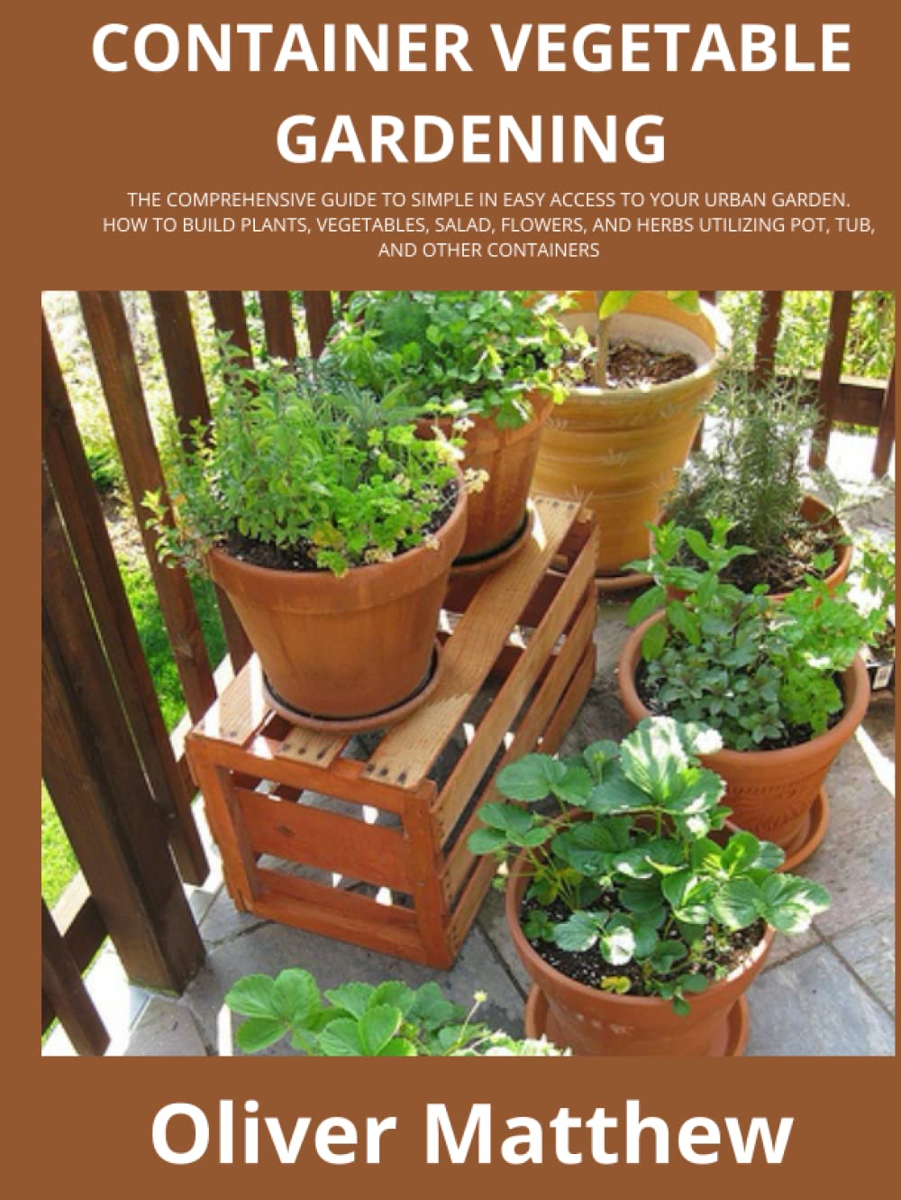CONTAINER VEGETABLE GARDENING: THE COMPREHENSIVE GUIDE TO SIMPLE IN EASY ACCESS TO YOUR URBAN GARDEN. HOW TO BUILD PLANTS, VEGETABLES, SALAD, FLOWERS, AND HERBS UTILIZING POT, TUB
