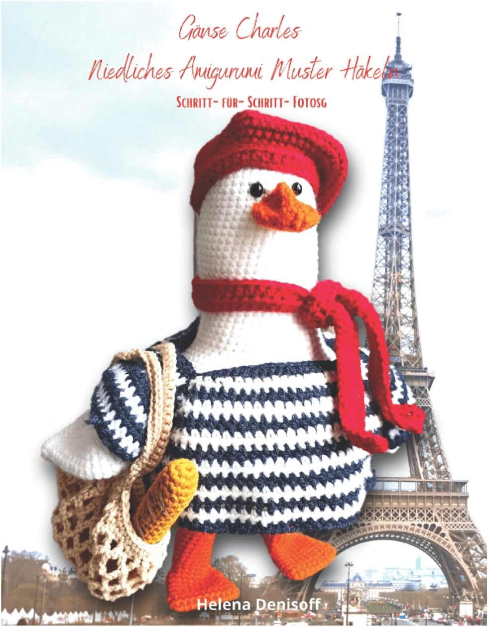 Gänse Charles Niedliches Amigurumi-Muster Häkeln: Fabelhafte Häkelmuster mit Mehr als 50 Farbigen Schritt-für-Schritt-Fotos (Muster zum Häkeln von Niedlichen Amigurumi Tieren) (German Edition)