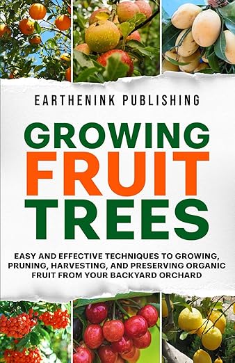 Growing Fruit Trees: Easy and Effective Techniques to Growing, Pruning, Harvesting, and Preserving Organic Fruit From Your Backyard Orchard
