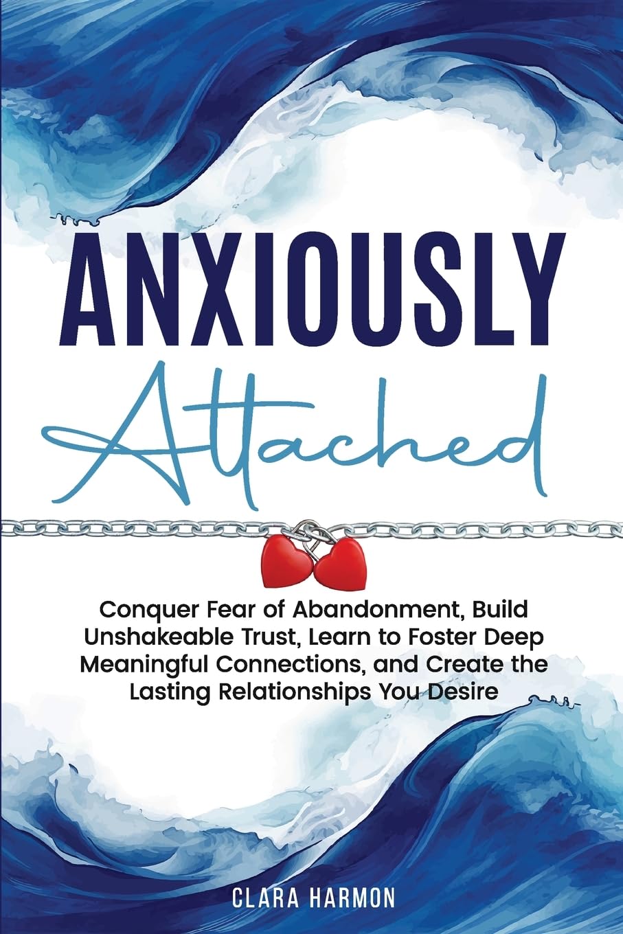 Anxiously Attached: Conquer Fear of Abandonment, Build Unshakeable Trust, Learn to Foster Deep Meaningful Connections, and Create the Lasting Relationships You Desire