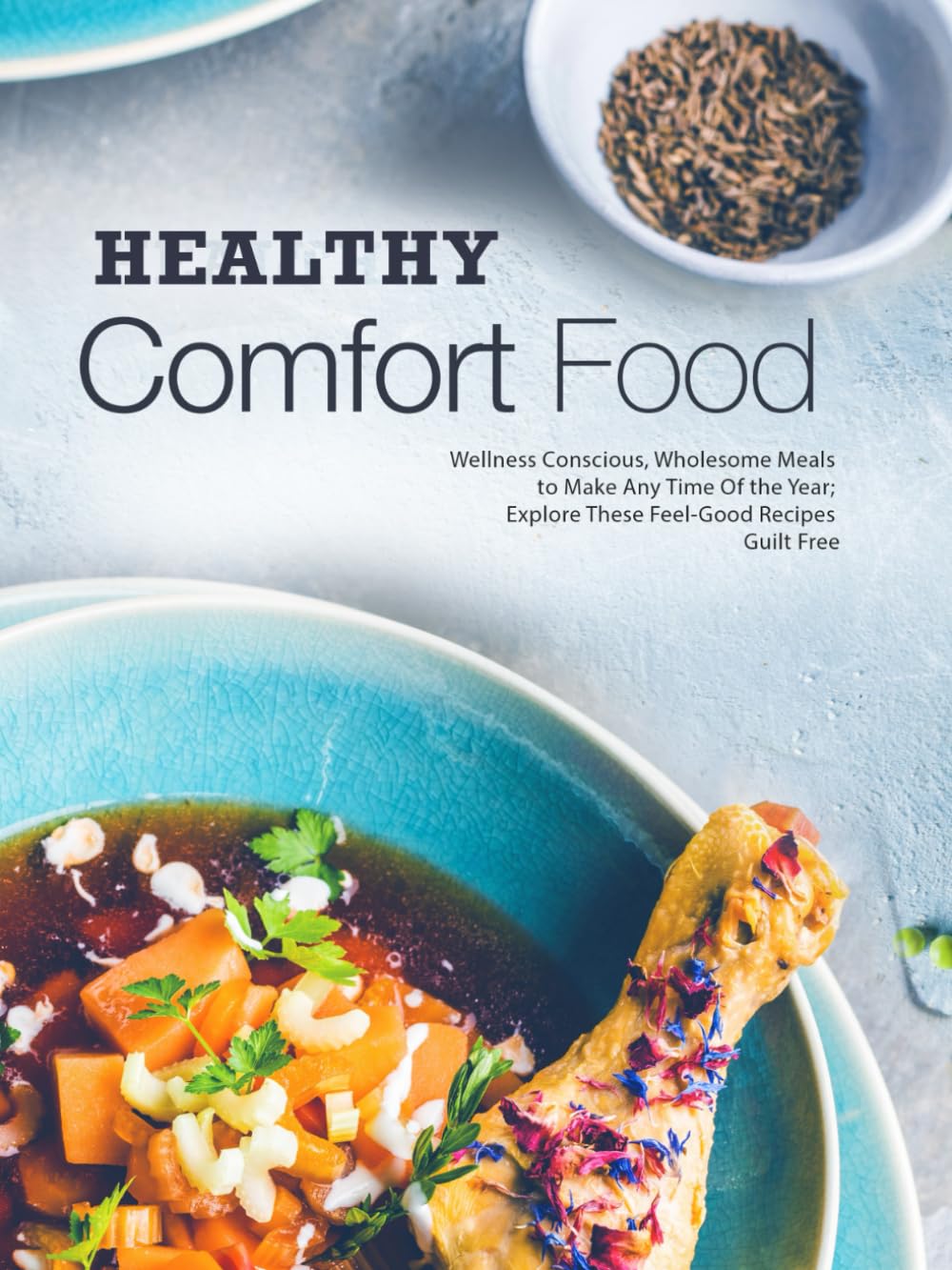 Healthy Comfort Food: Wellness Conscious, Wholesome Meals to Make Any Time Of the Year; Explore These Feel-Good Recipes Guilt Free