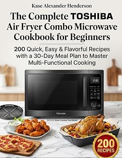 The Complete TOSHIBA Air Fryer Combo Microwave Cookbook for Beginners: 200 Quick, Easy & Flavorful Recipes with a 30-Day Meal Plan to Master Multi-Functional Cooking
