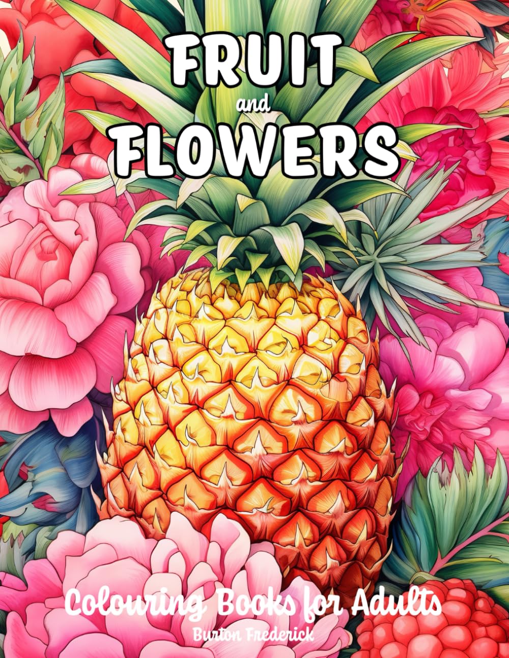 Fruit and Flowers: Colouring Books for Adults with Colorful Berry, Blooming Rose, Beautiful Garden, and Much More