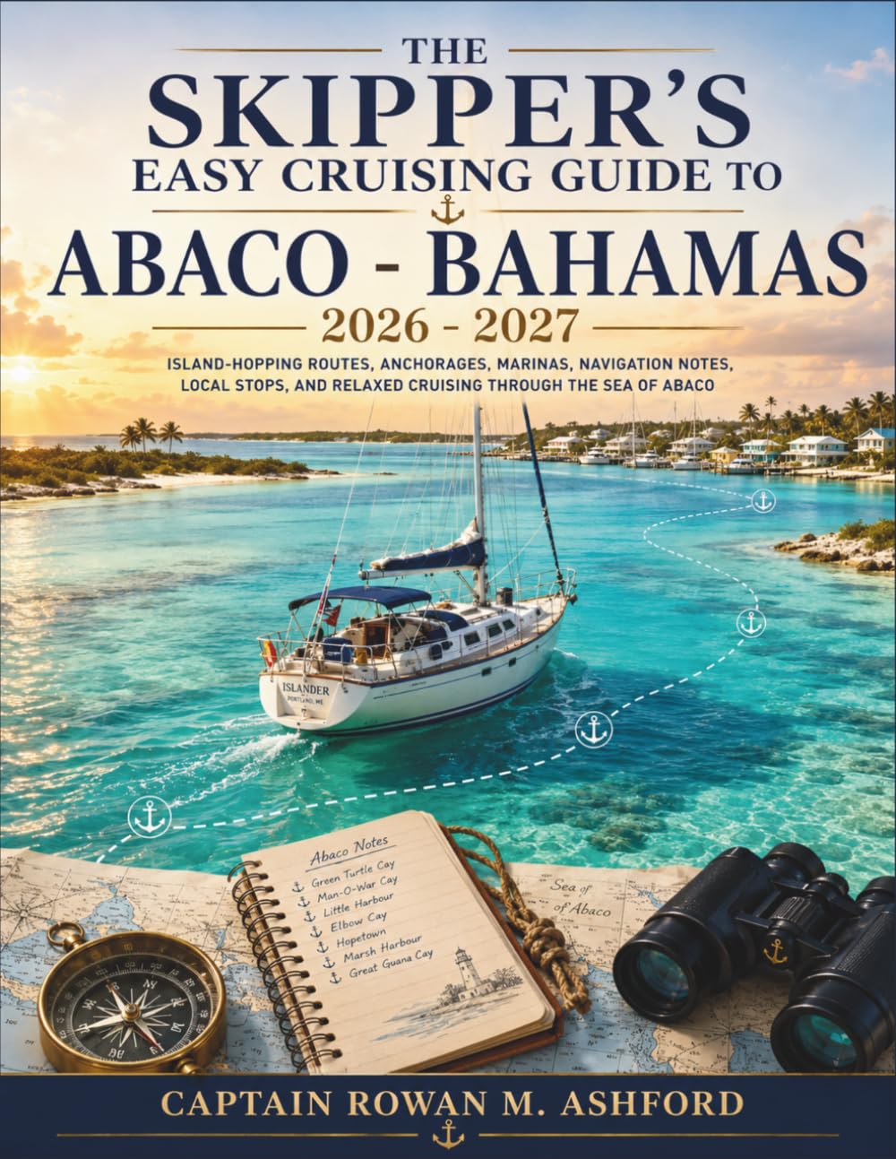 The Skippers' Easy Cruising Guide to Abaco - Bahamas 2026 - 2027: Island-Hopping Routes, Anchorages, Marinas, Navigation Notes, Local Stops, and Relaxed Cruising Through the Sea of Abaco