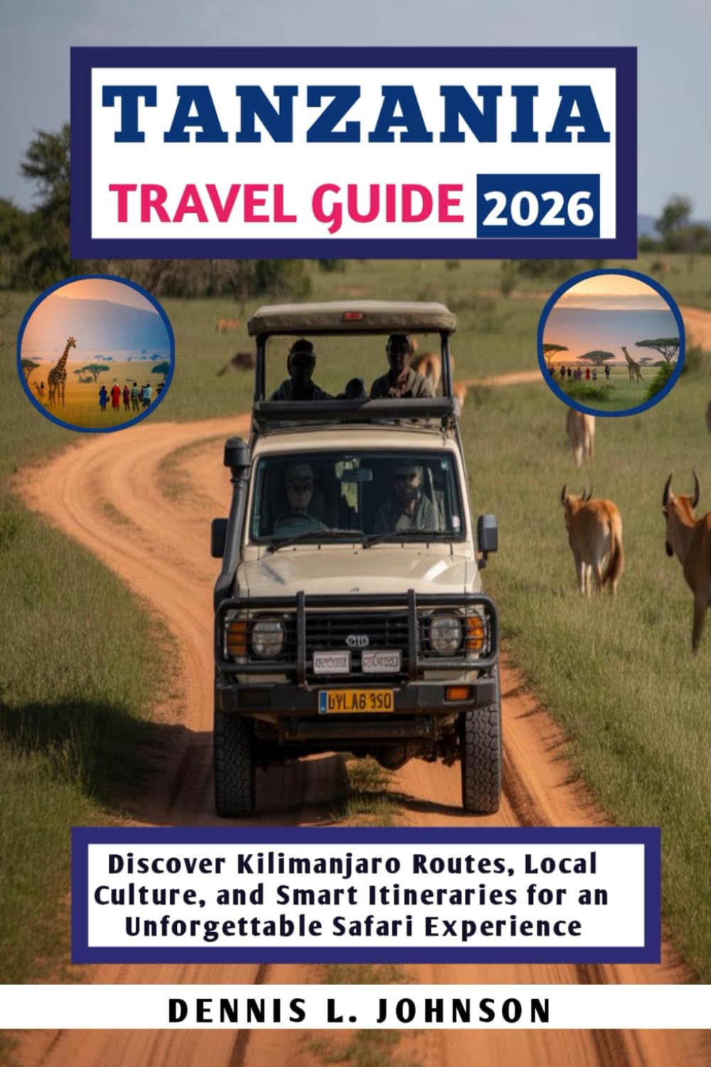 TANZANIA TRAVEL GUIDE 2026: Discover Kilimanjaro Routes, Local Culture, and Smart Itineraries for an Unforgettable Safari Experience