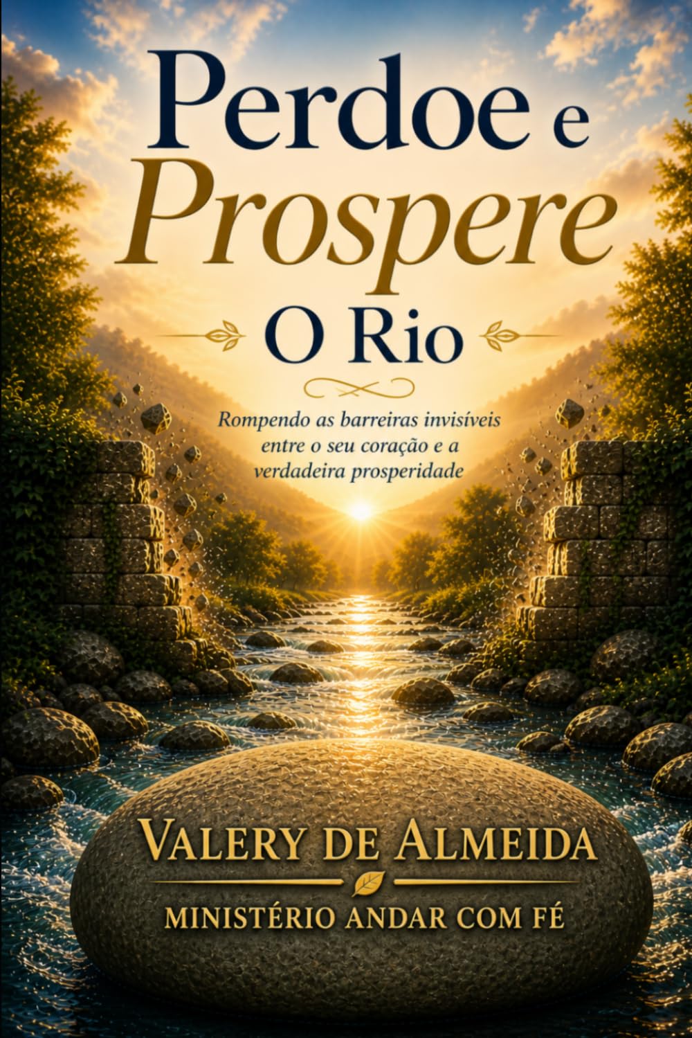 Perdoe e Prospere: O Rio: Rompendo as barreiras invisíveis entre o seu coração e a verdadeira prosperidade