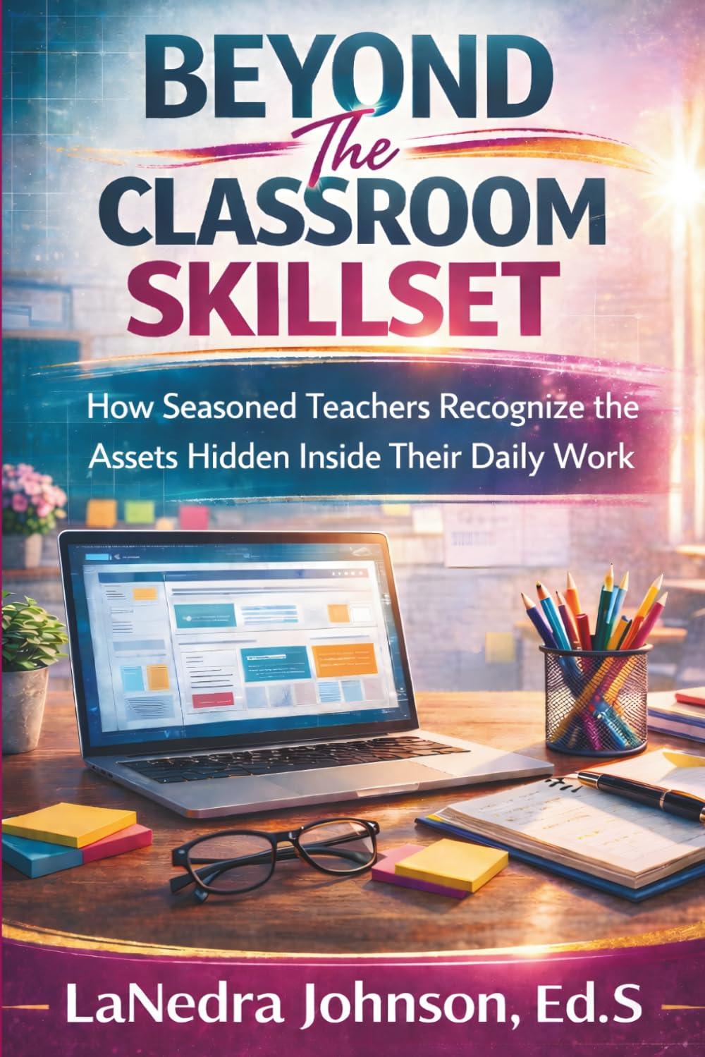 Beyond The Classroom Skillset: How Seasoned Teachers Recognize the Assets Hidden Inside Their Daily Work (Teachers Building Income™ Series)