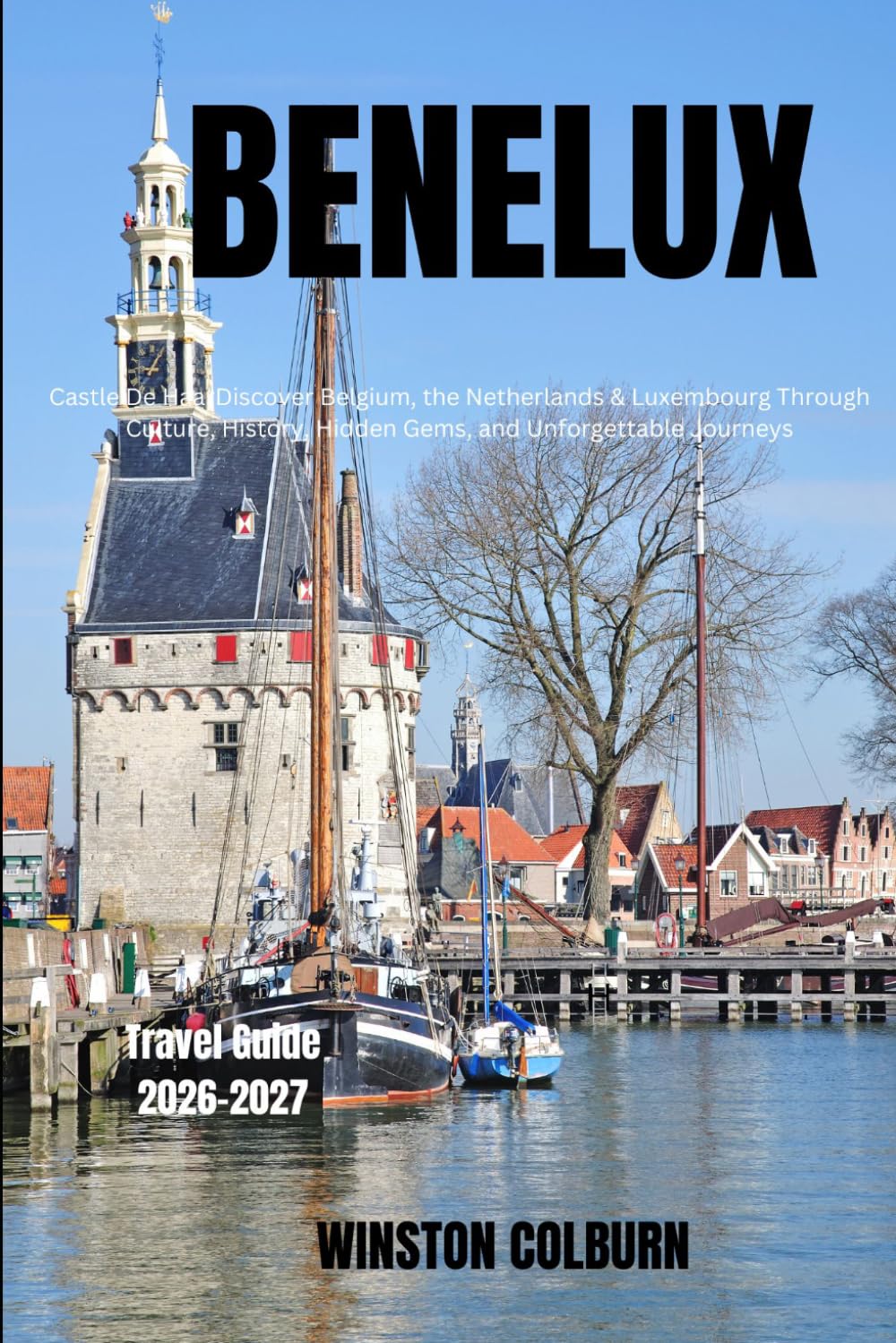 Benelux Travel Guide 2026-2027: Discover Belgium, the Netherlands & Luxembourg Through Culture, History, Hidden Gems, and Unforgettable Journeys