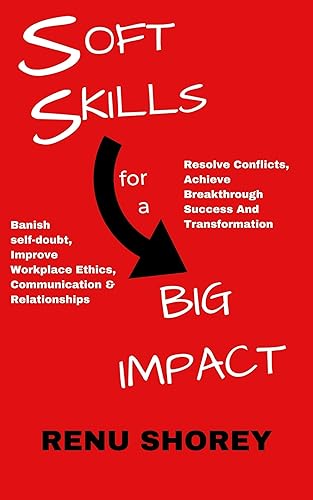 SOFT SKILLS for a BIG IMPACT: Banish Self-Doubt, Improve Workplace Ethics, Communication and Relationships, Resolve Conflicts, Achieve Breakthrough Success ... (HAND BOOKS ON SOFT SKILLS Book 1)