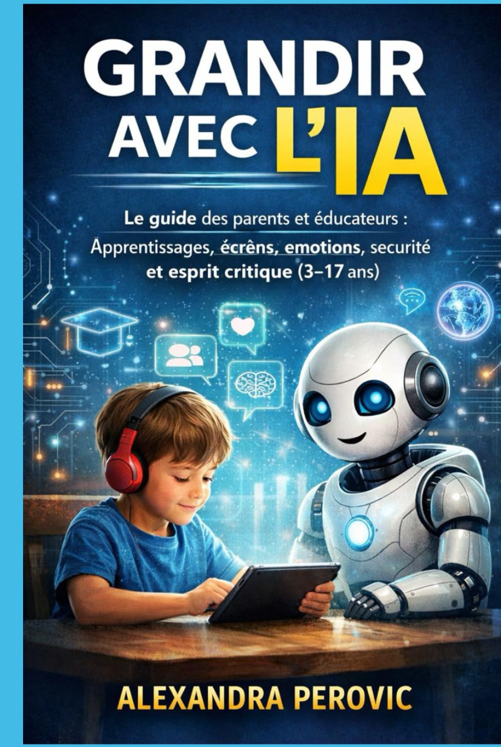 Grandir avec l’IA: Le guide des parents et éducateurs : apprentissages, écrans, émotions, sécurité et esprit critique (3–17 ans)
