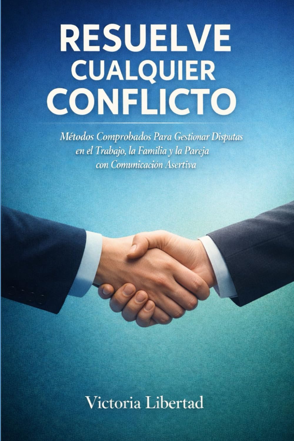 Resuelve cualquier conflicto: Métodos Comprobados Para Gestionar Disputas en el Trabajo, la Familia y la Pareja con Comunicación Asertiva