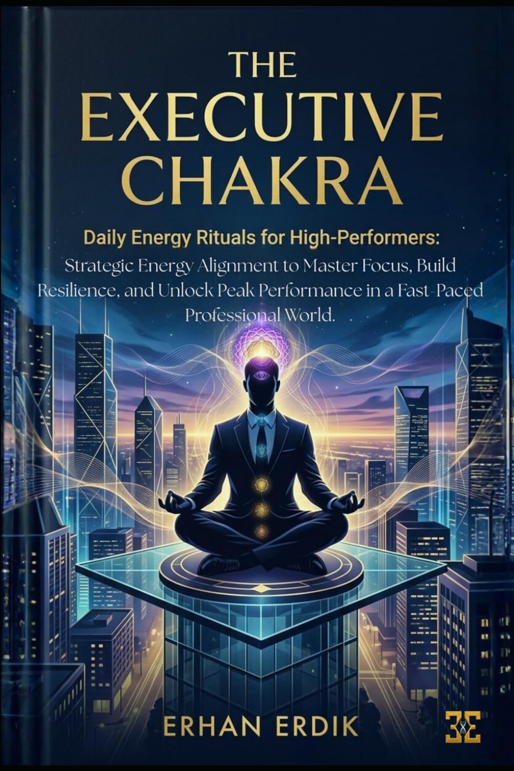 THE EXECUTIVE CHAKRA: DAILY ENERGY RITUALS FOR HIGH-PERFORMERS: Strategic Energy Alignment to Master Focus, Build Resilience, and Unlock Peak ... Professional World. (Chakra Healing Mastery)