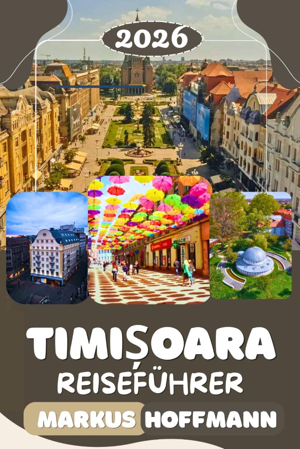 TIMISOARA REISEFÜHRER 2026: Der unverzichtbare Begleiter zur Erkundung von Rumäniens erster Stadt der Revolution, Kultur und stillen Überraschungen